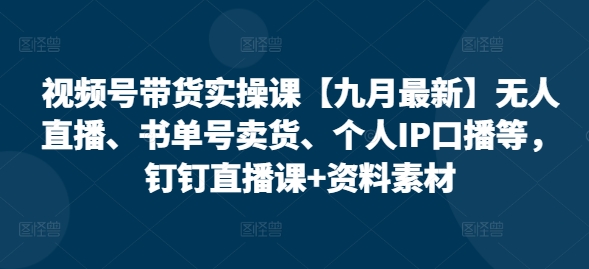 视频号带货实操课【九月最新】无人直播、书单号卖货、个人IP口播等，钉钉直播课+资料素材-爱找项目网