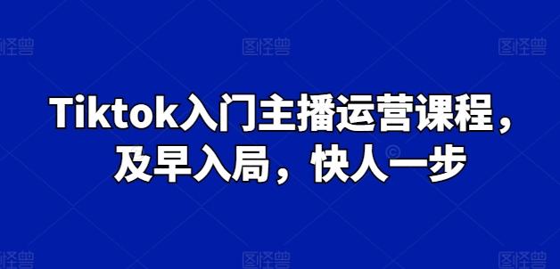 Tiktok入门主播运营课程，及早入局，快人一步-爱找项目网
