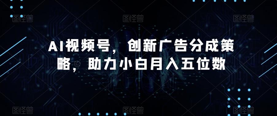 AI视频号，创新广告分成策略，助力小白月入五位数【揭秘】-爱找项目网