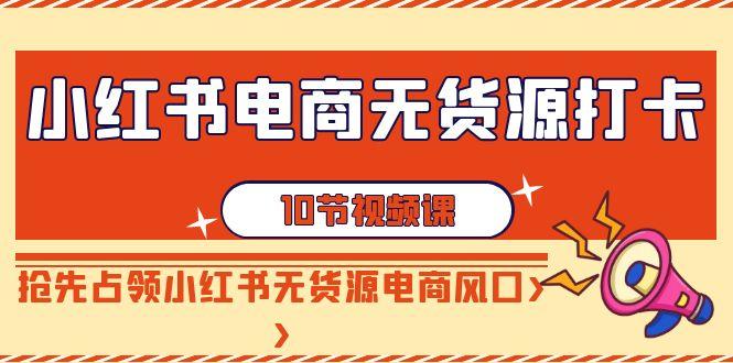小红书电商-无货源打卡，抢先占领小红书无货源电商风口(10节课)-爱找项目网