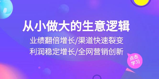 从小做大生意逻辑：业绩翻倍增长/渠道快速裂变/利润稳定增长/全网营销创新-爱找项目网