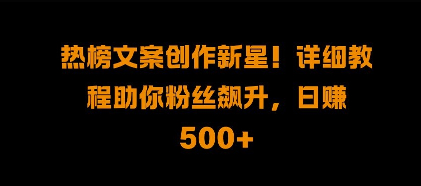 热榜文案创作新星!详细教程助你粉丝飙升，日入500+【揭秘】-爱找项目网