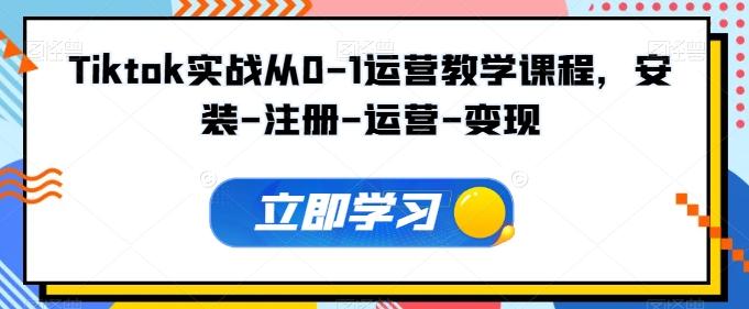 Tiktok实战从0-1运营教学课程，安装-注册-运营-变现-爱找项目网