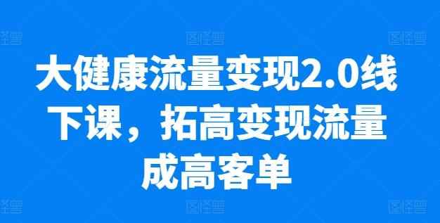 大健康流量变现2.0线下课，​拓高变现流量成高客单，业绩10倍增长，低粉高变现，只讲落地实操-爱找项目网