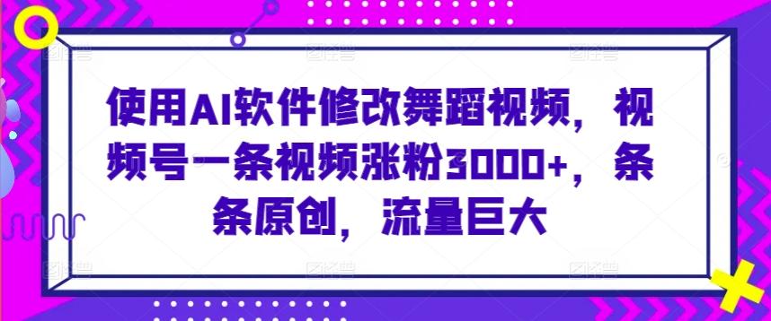使用AI软件修改舞蹈视频，视频号一条视频涨粉3000+，条条原创，流量巨大【揭秘】-爱找项目网