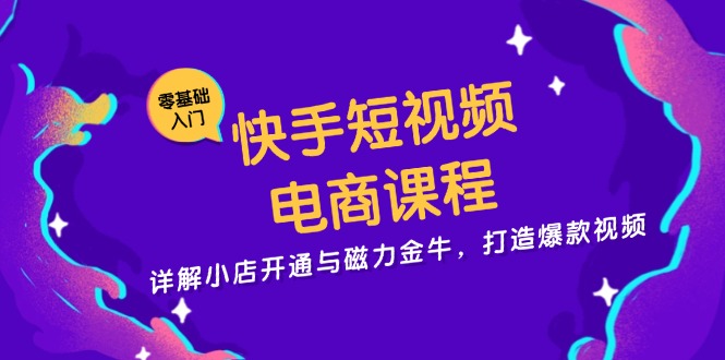 快手短视频电商课程，详解小店开通与磁力金牛，打造爆款视频-爱找项目网