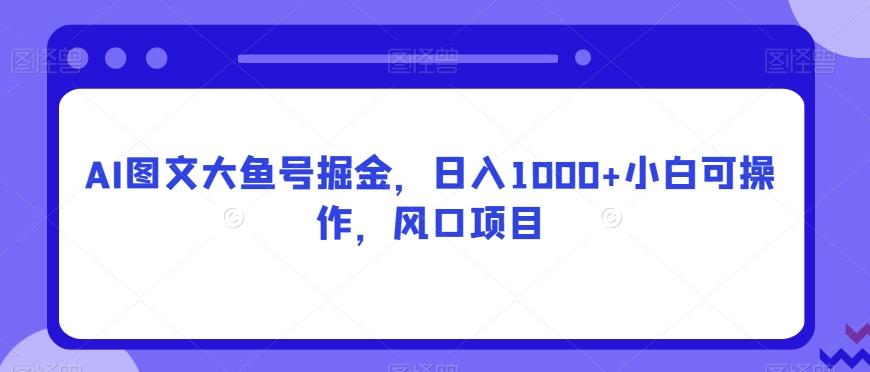 AI图文大鱼号掘金，日入1000+小白可操作，风口项目-爱找项目网