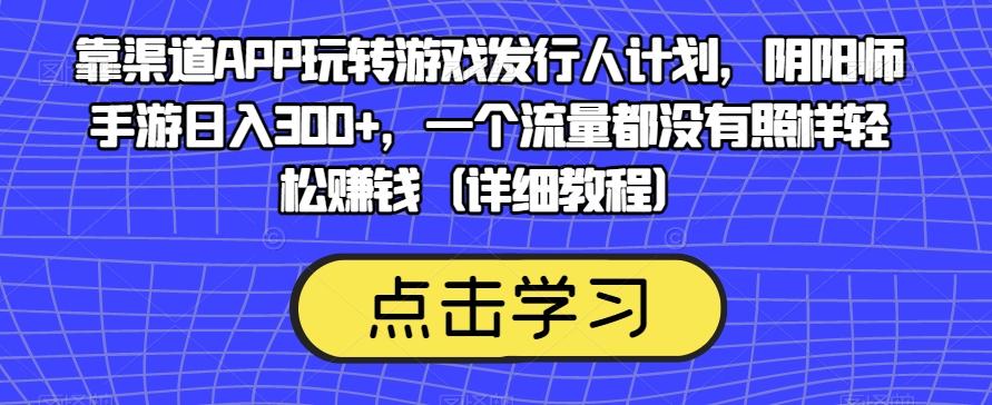 靠渠道APP玩转游戏发行人计划，阴阳师手游日入300+，一个流量都没有照样轻松赚钱（详细教程）-爱找项目网