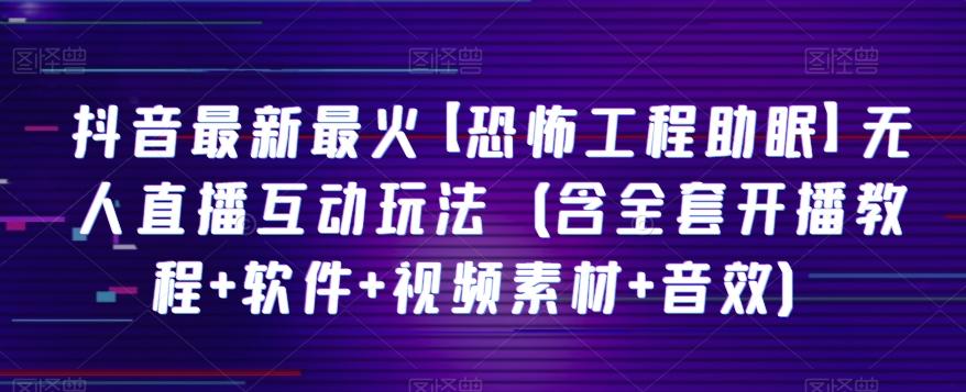 抖音最新最火【恐怖工程助眠】无人直播互动玩法（含全套开播教程+软件+视频素材+音效）-爱找项目网