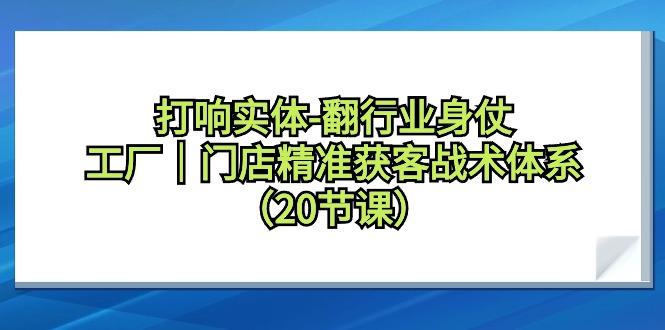 打响实体-翻行业身仗，工厂｜门店精准获客战术体系(20节课)-爱找项目网