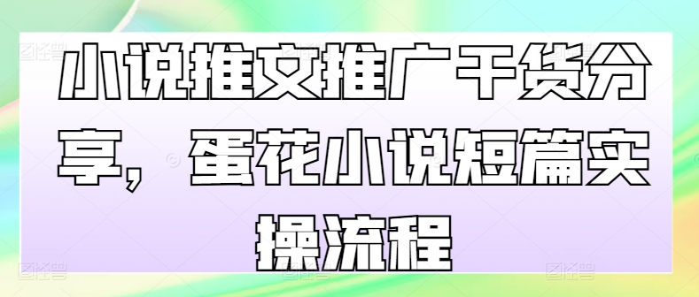 小说推文推广干货分享，蛋花小说短篇实操流程-爱找项目网
