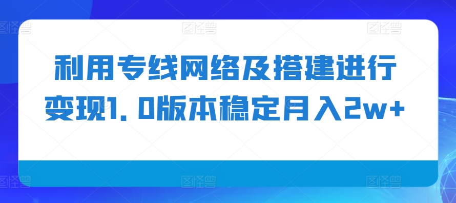 利用专线网络及搭建进行变现1.0版本稳定月入2w+【揭秘】-爱找项目网