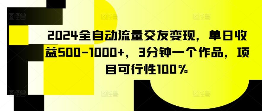 2024全自动流量交友变现，单日收益500-1000+，3分钟一个作品，项目可行性100%【揭秘】-爱找项目网