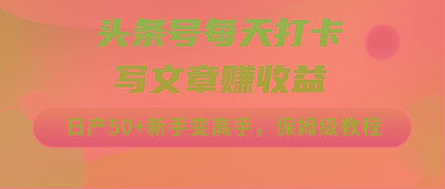 头条号每天打卡写文章赚收益，日产50+新手变高手，保姆级教程-爱找项目网