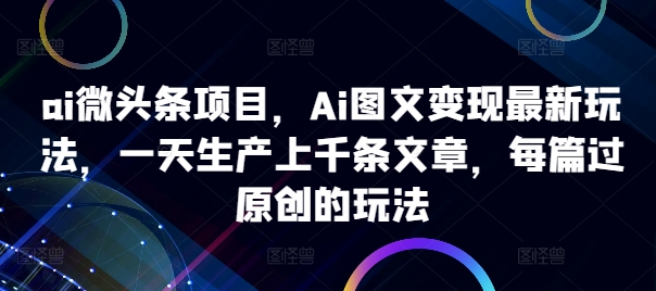 ai微头条项目，Ai图文变现最新玩法，一天生产上千条文章，每篇过原创的玩法-爱找项目网