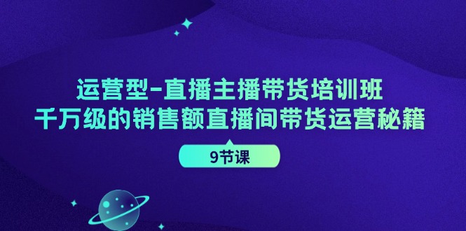 运营型直播主播带货培训班，千万级的销售额直播间带货运营秘籍(9节课)-爱找项目网