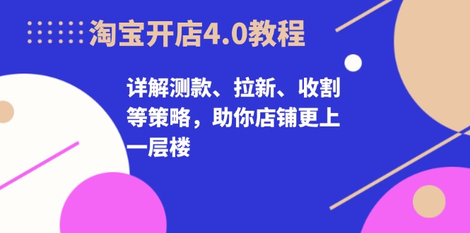 淘宝开店4.0教程，详解测款、拉新、收割等策略，助你店铺更上一层楼-爱找项目网