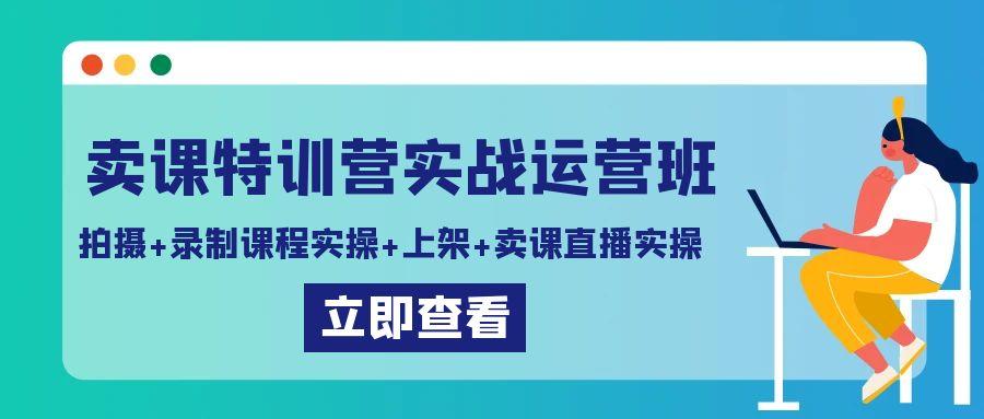 卖课特训营实战运营班：拍摄+录制课程实操+上架课程+卖课直播实操-爱找项目网