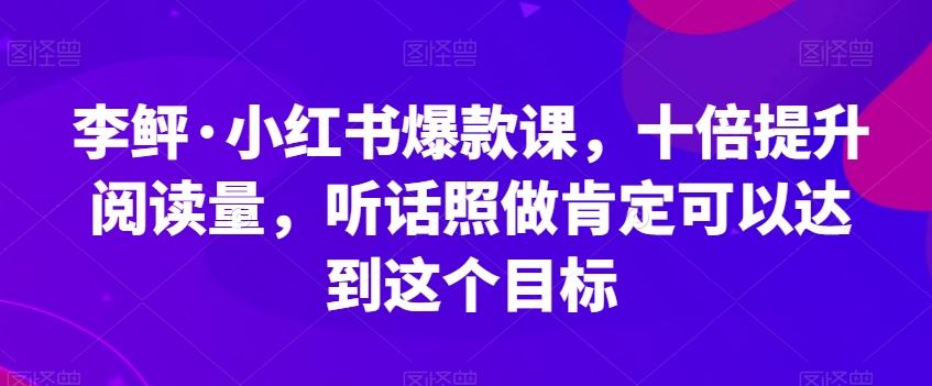 李鲆·小红书爆款课，十倍提升阅读量，听话照做肯定可以达到这个目标-爱找项目网