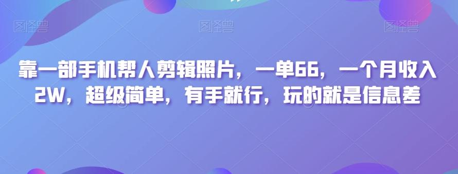靠一部手机帮人剪辑照片，一单66，一个月收入2W，超级简单，有手就行，玩的就是信息差-爱找项目网