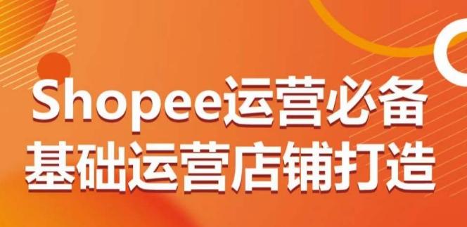 Shopee运营必备基础运营店铺打造，多层次的教你从0-1运营店铺-爱找项目网