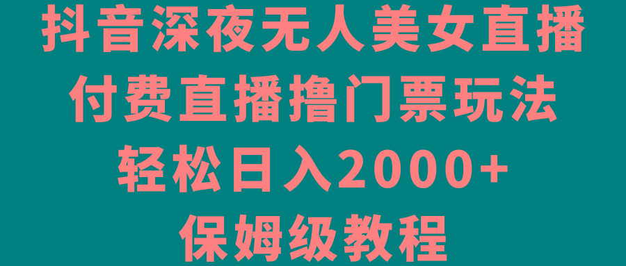 抖音深夜无人美女直播，付费直播撸门票玩法，轻松日入2000+，保姆级教程-爱找项目网