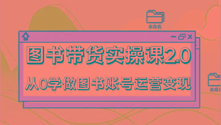 图书带货实操课2.0，从0学做图书账号运营变现，干货教程快速上手，高效起号涨粉-爱找项目网