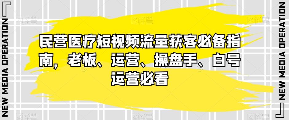 民营医疗短视频流量获客必备指南，老板、运营、操盘手、白号运营必看-爱找项目网