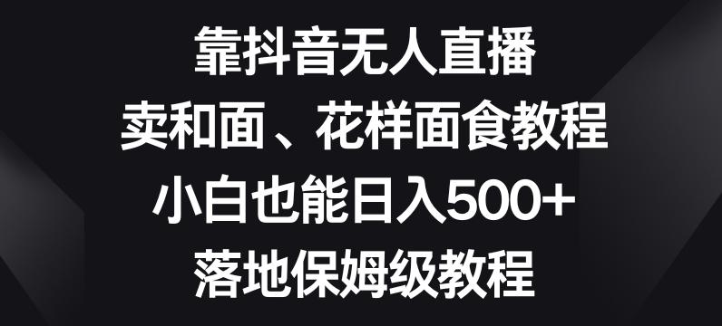 靠抖音无人直播，卖和面、花样面试教程，小白也能日入500+，落地保姆级教程【揭秘】-爱找项目网
