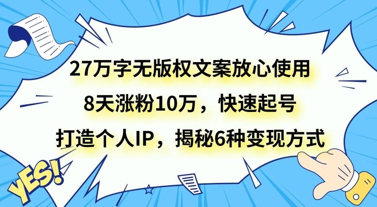 27万字无版权文案放心使用，8天涨粉10万，快速起号，打造个人IP，揭秘6种变现方式-爱找项目网