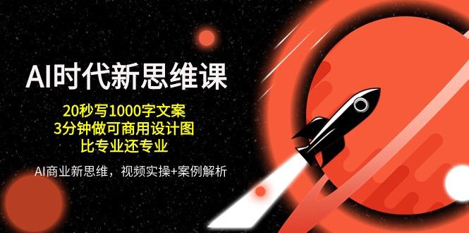 AI 时代新思维课，20秒写1000字文案/3分钟做可商用设计图/比专业还专业-爱找项目网