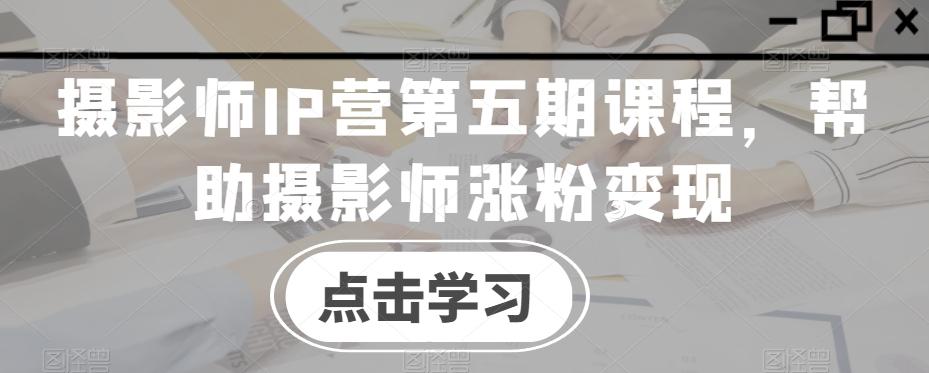 摄影师IP营第五期课程，帮助摄影师涨粉变现-爱找项目网