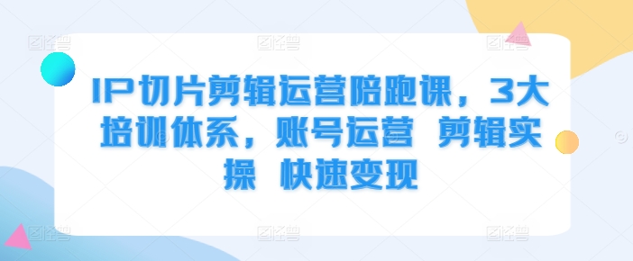 IP切片剪辑运营陪跑课，3大培训体系，账号运营 剪辑实操 快速变现-爱找项目网
