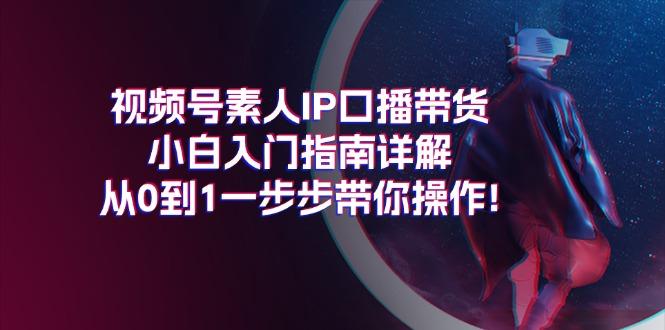视频号素人IP口播带货小白入门指南详解，从0到1一步步带你操作!-爱找项目网