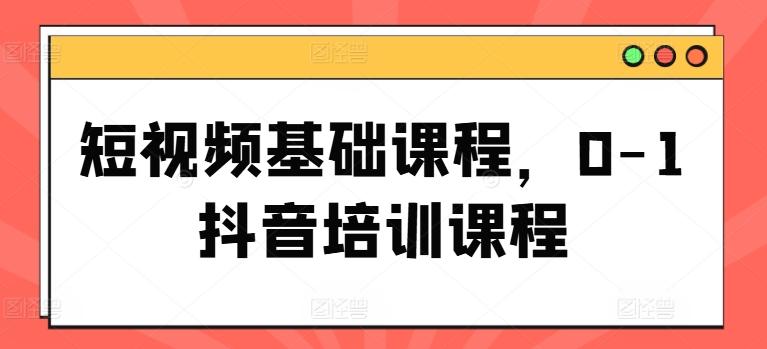 短视频基础课程，0-1抖音培训课程-爱找项目网