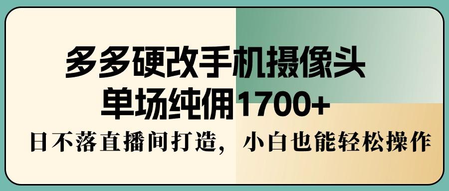 多多硬改手机摄像头，单场纯佣1700+，日不落直播间打造，小白也能轻松操作-爱找项目网