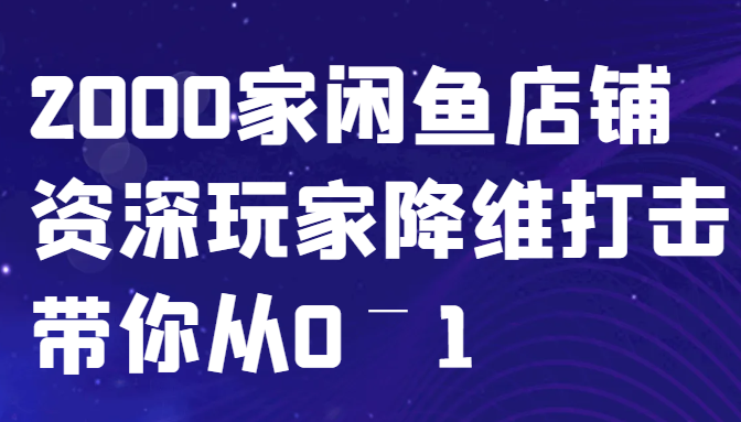 闲鱼已经饱和？纯扯淡！2000家闲鱼店铺资深玩家降维打击带你从0–1-爱找项目网