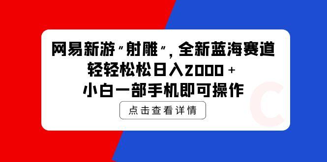 (9936期)网易新游 射雕 全新蓝海赛道，轻松日入2000＋小白一部手机即可操作-爱找项目网