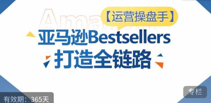 运营操盘手！亚马逊Bestsellers打造全链路，选品、Listing、广告投放全链路进阶优化-爱找项目网