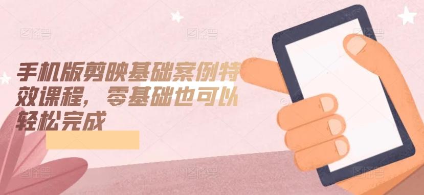 手机版剪映基础案例特效课程，零基础也可以轻松完成-爱找项目网