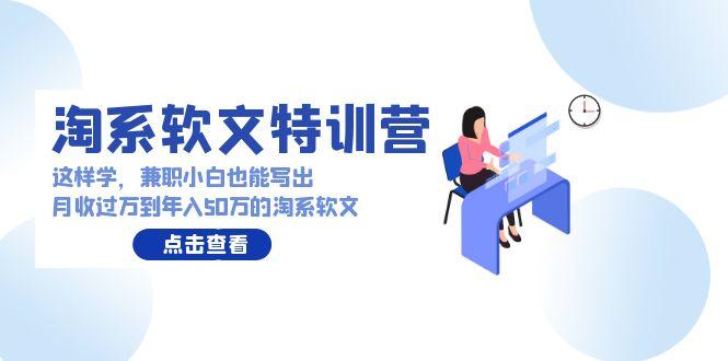 (9588期)淘系软文特训营：这样学，兼职小白也能写出月收过万到年入50万的淘系软文-爱找项目网
