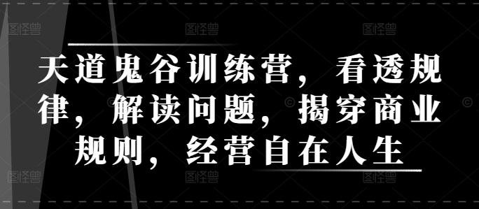 天道鬼谷训练营，看透规律，解读问题，揭穿商业规则，经营自在人生-爱找项目网