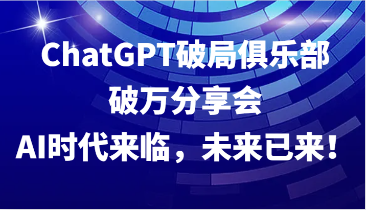 ChatGPT破局俱乐部破万分享会，AI时代来临，未来已来！-爱找项目网