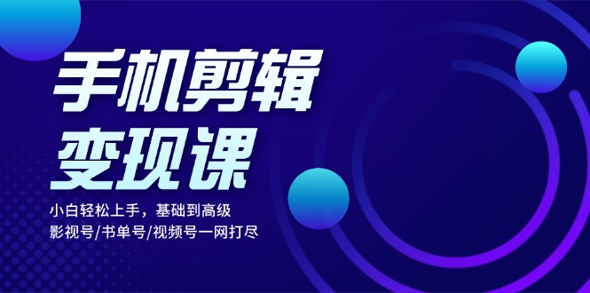 手机剪辑变现课：小白轻松上手，基础到高级 影视号/书单号/视频号一网打尽-爱找项目网
