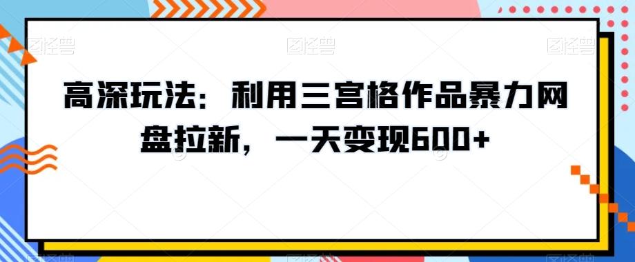 高深玩法：利用三宫格作品暴力网盘拉新，一天变现600+【揭秘】-爱找项目网