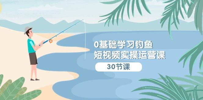 (9672期)0基础学习钓鱼短视频实操运营课：认知篇/定位篇/工具篇/内容篇/运营篇-爱找项目网