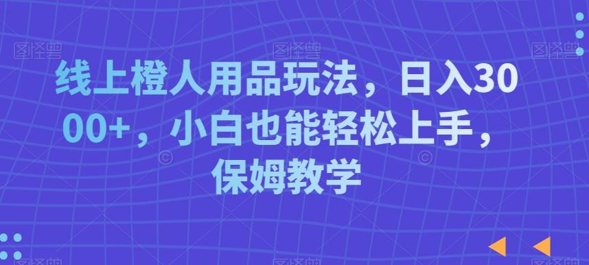线上橙人用品玩法，日入3000+，小白也能轻松上手，保姆教学【揭秘】-爱找项目网