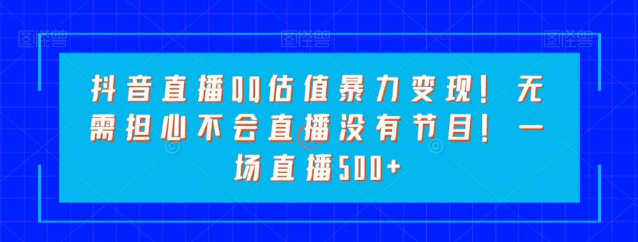 抖音直播QQ估值暴力变现！无需担心不会直播没有节目！一场直播500+！-爱找项目网