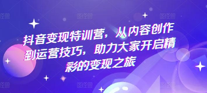 抖音变现特训营，从内容创作到运营技巧，助力大家开启精彩的变现之旅-爱找项目网