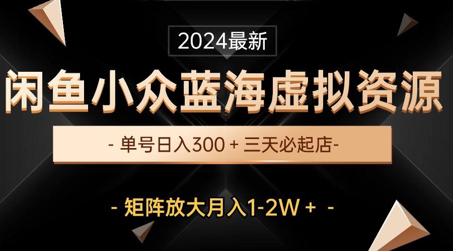 最新闲鱼小众蓝海虚拟资源，单号日入300＋，三天必起店，矩阵放大月入1-2W-爱找项目网